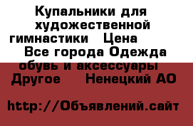 Купальники для  художественной гимнастики › Цена ­ 8 500 - Все города Одежда, обувь и аксессуары » Другое   . Ненецкий АО